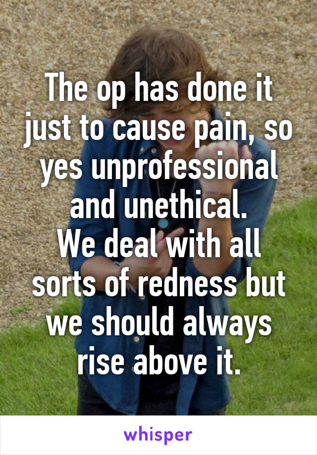 The op has done it just to cause pain, so yes unprofessional and unethical.
We deal with all sorts of redness but we should always rise above it.