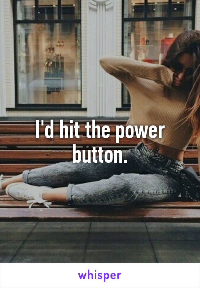 I'd hit the power button.