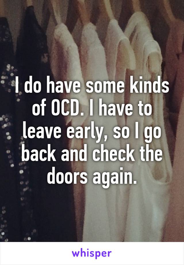 I do have some kinds of OCD. I have to leave early, so I go back and check the doors again.