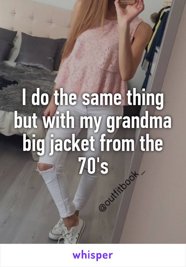 I do the same thing but with my grandma big jacket from the 70's