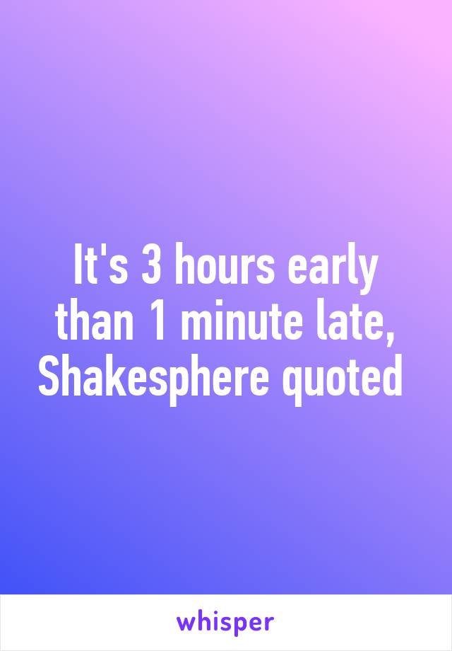 It's 3 hours early than 1 minute late, Shakesphere quoted 