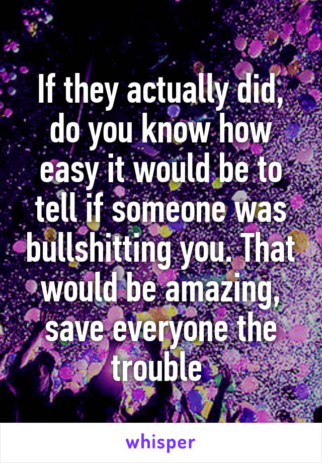 If they actually did, do you know how easy it would be to tell if someone was bullshitting you. That would be amazing, save everyone the trouble 