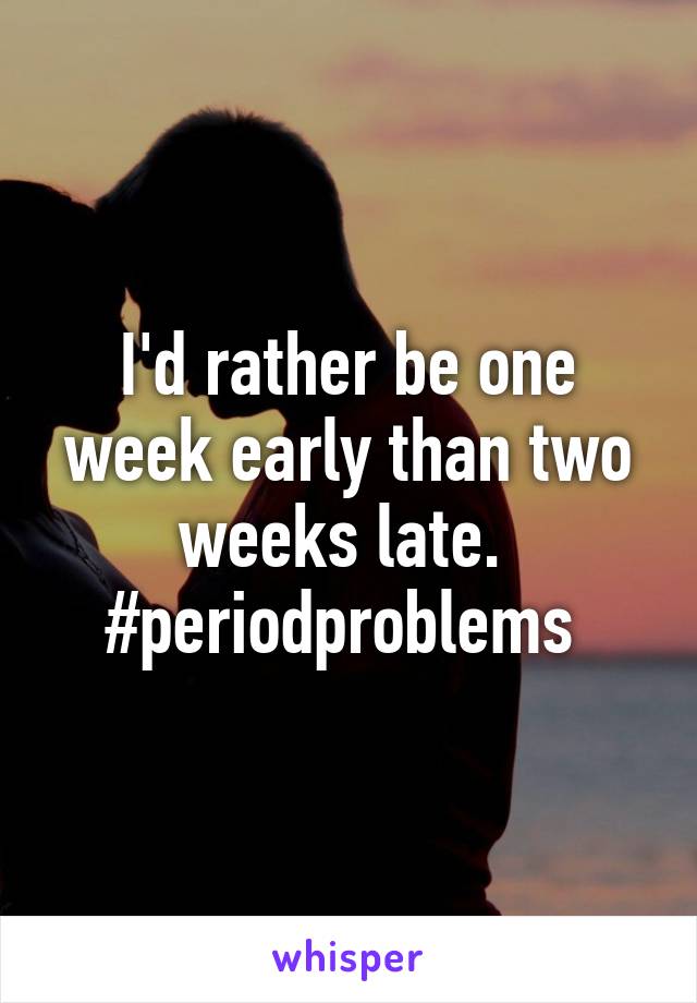 I'd rather be one week early than two weeks late. 
#periodproblems 