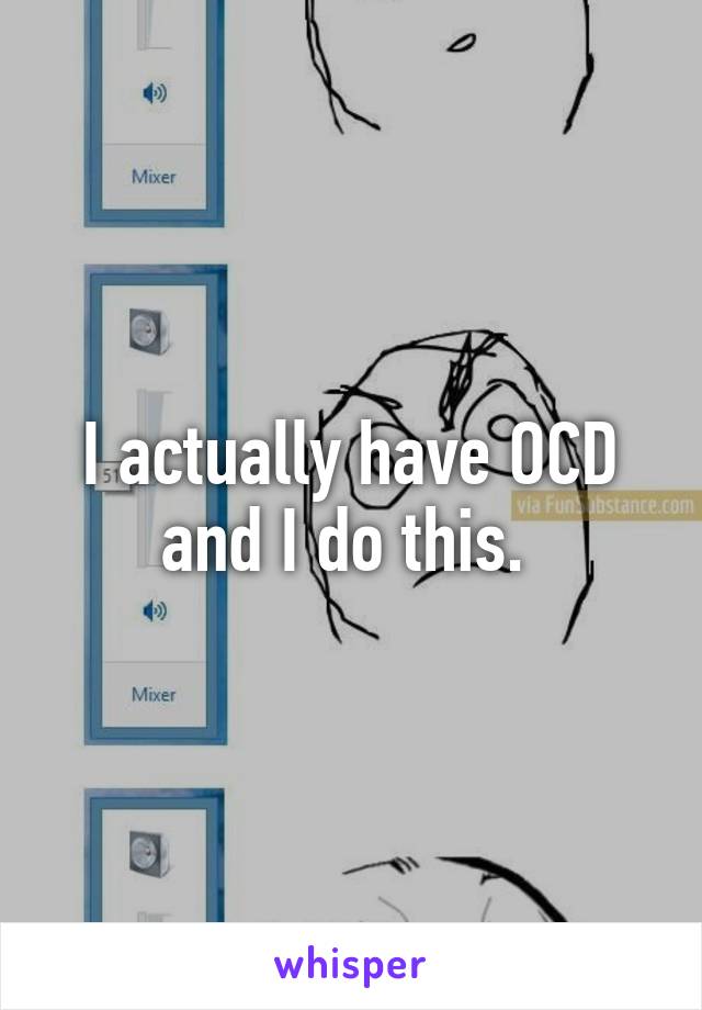 I actually have OCD and I do this. 