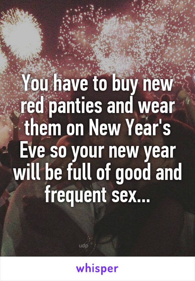 You have to buy new red panties and wear them on New Year's Eve so your new year will be full of good and frequent sex...