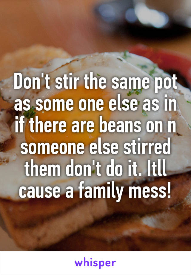 Don't stir the same pot as some one else as in if there are beans on n someone else stirred them don't do it. Itll cause a family mess!