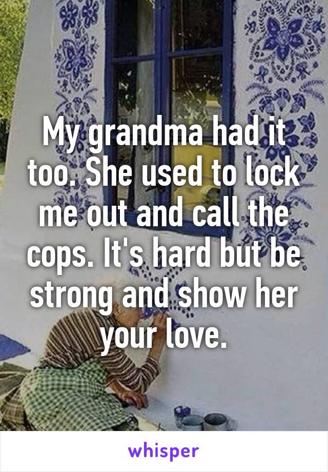 My grandma had it too. She used to lock me out and call the cops. It's hard but be strong and show her your love.