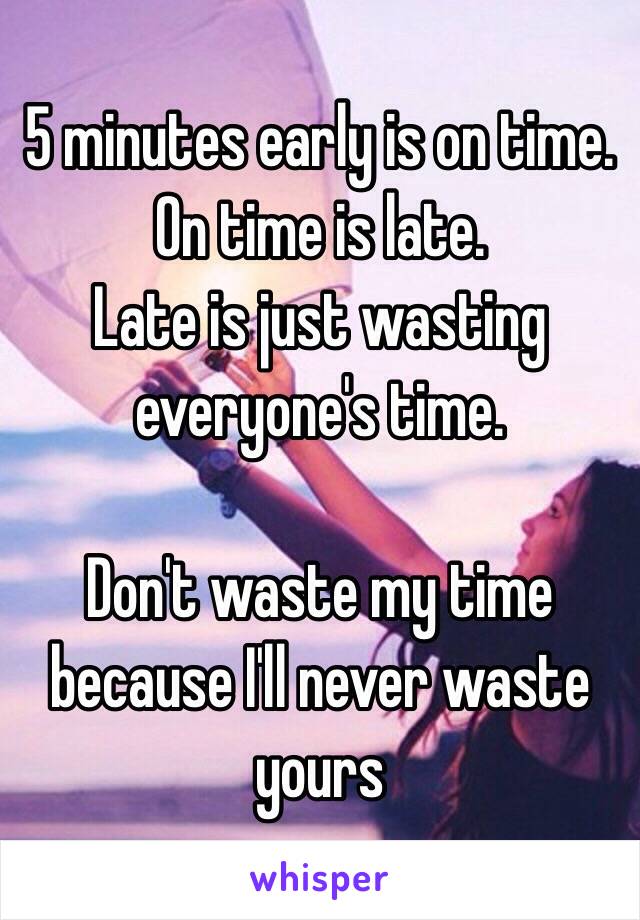 5 minutes early is on time. 
On time is late.
Late is just wasting everyone's time. 

Don't waste my time because I'll never waste yours