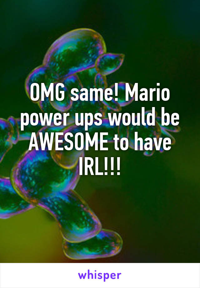 OMG same! Mario power ups would be AWESOME to have IRL!!!
