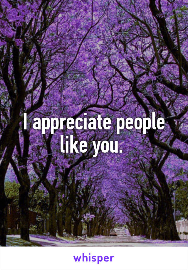 I appreciate people like you. 