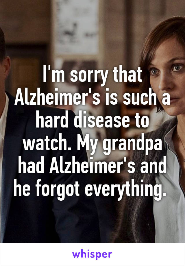 I'm sorry that Alzheimer's is such a hard disease to watch. My grandpa had Alzheimer's and he forgot everything. 