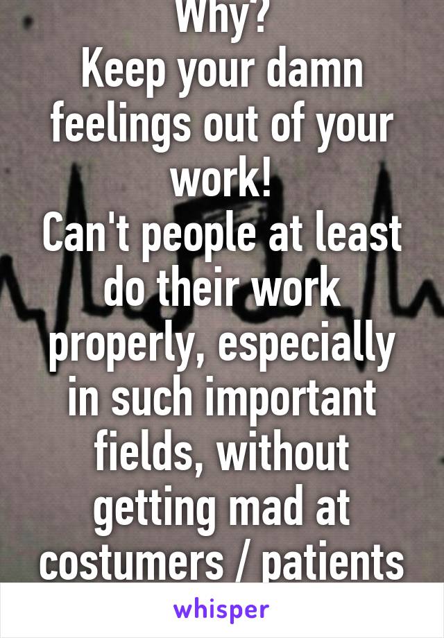 Why?
Keep your damn feelings out of your work!
Can't people at least do their work properly, especially in such important fields, without getting mad at costumers / patients about stupid shit? 