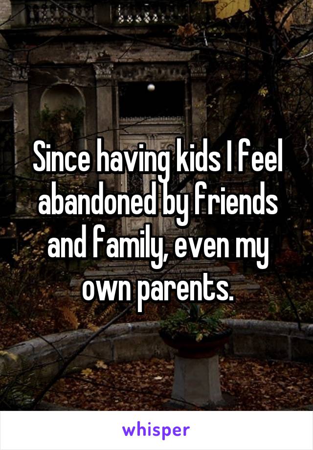 Since having kids I feel abandoned by friends and family, even my own parents.