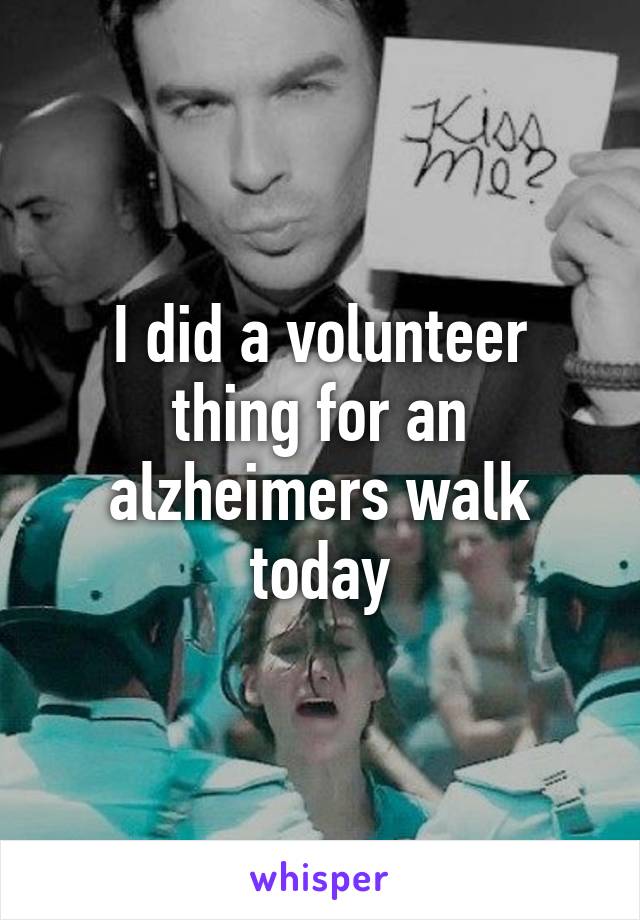 I did a volunteer thing for an alzheimers walk today