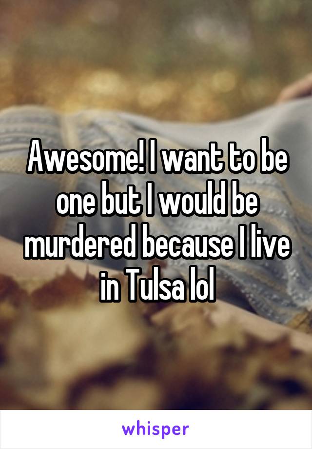 Awesome! I want to be one but I would be murdered because I live in Tulsa lol
