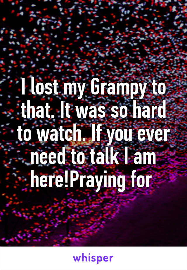 I lost my Grampy to that. It was so hard to watch. If you ever need to talk I am here!Praying for 