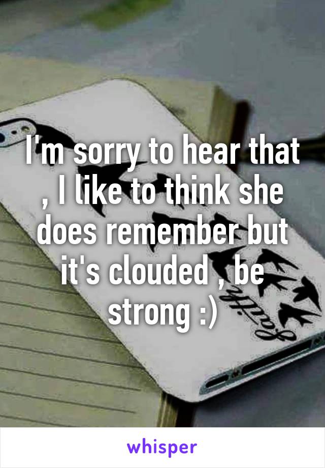 I'm sorry to hear that , I like to think she does remember but it's clouded , be strong :)
