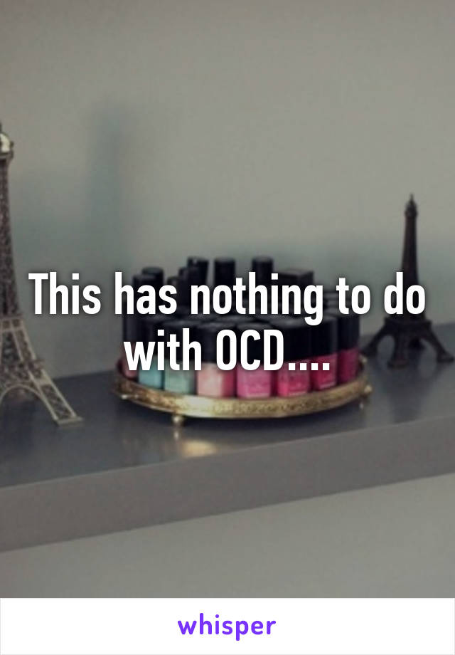 This has nothing to do with OCD....