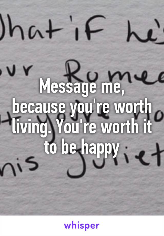 Message me, because you're worth living. You're worth it to be happy