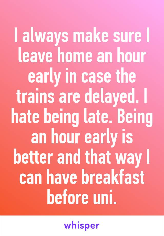 I always make sure I leave home an hour early in case the trains are delayed. I hate being late. Being an hour early is better and that way I can have breakfast before uni.