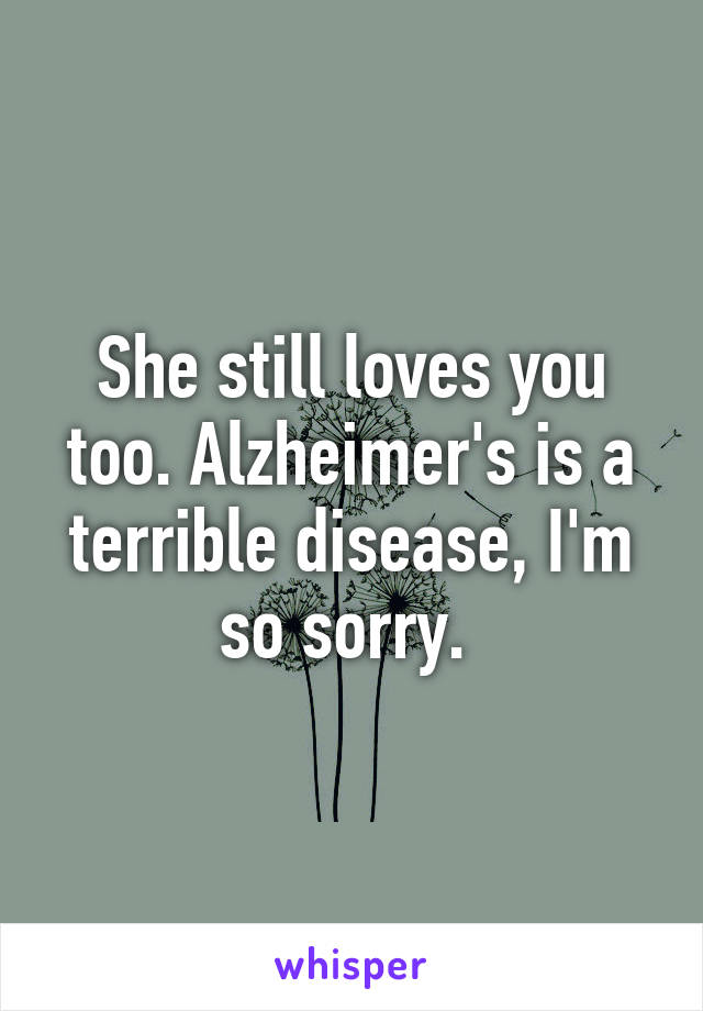She still loves you too. Alzheimer's is a terrible disease, I'm so sorry. 