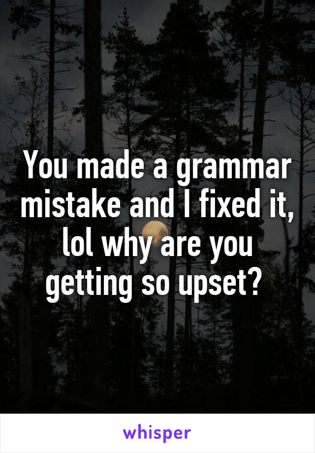 You made a grammar mistake and I fixed it, lol why are you getting so upset? 