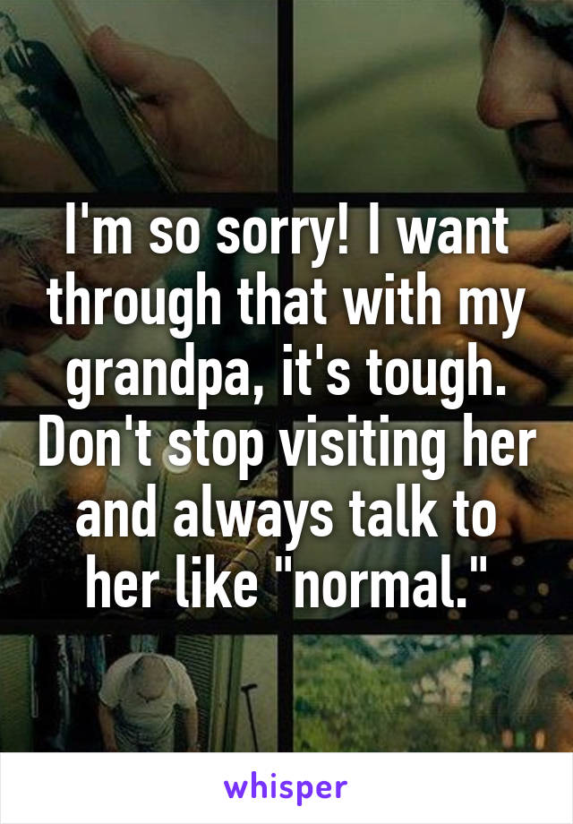 I'm so sorry! I want through that with my grandpa, it's tough. Don't stop visiting her and always talk to her like "normal."
