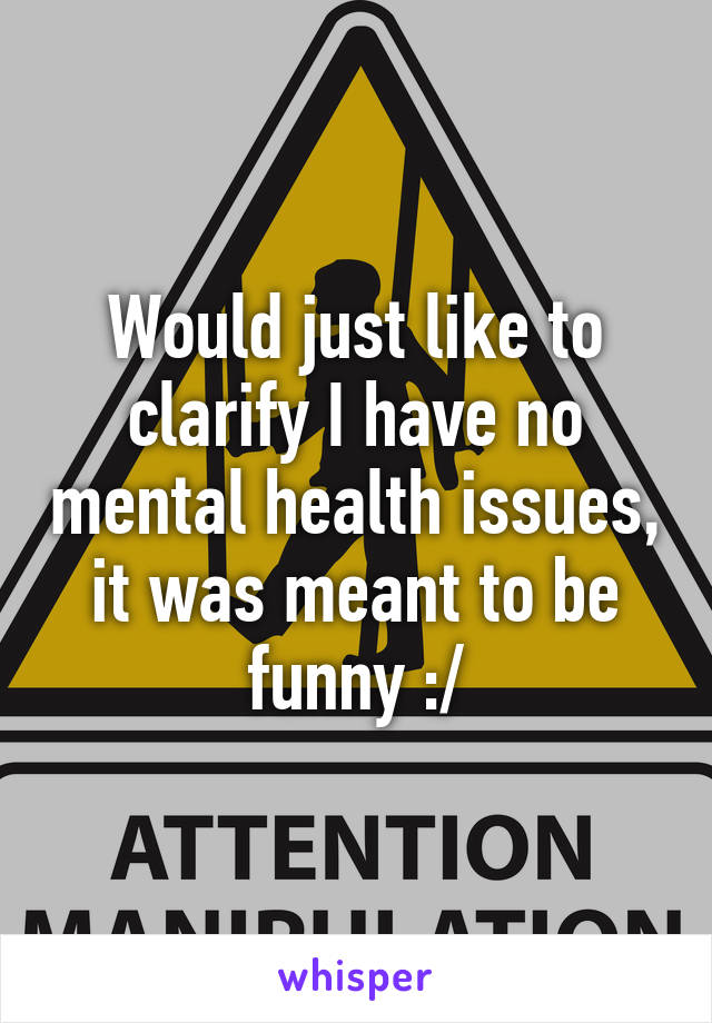 Would just like to clarify I have no mental health issues, it was meant to be funny :/