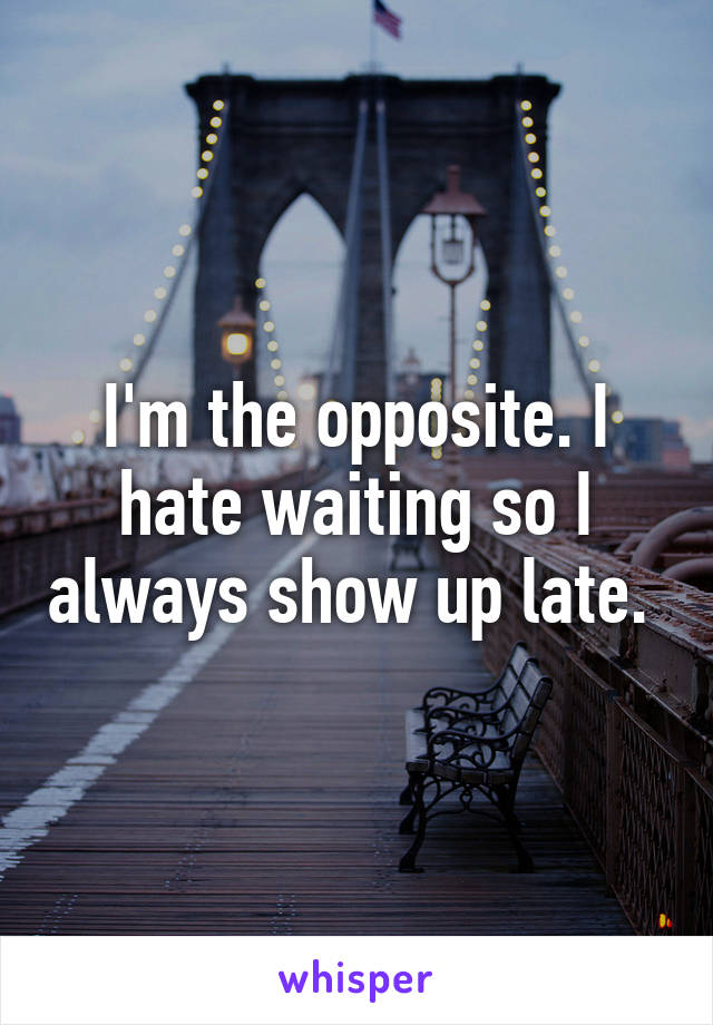 I'm the opposite. I hate waiting so I always show up late. 