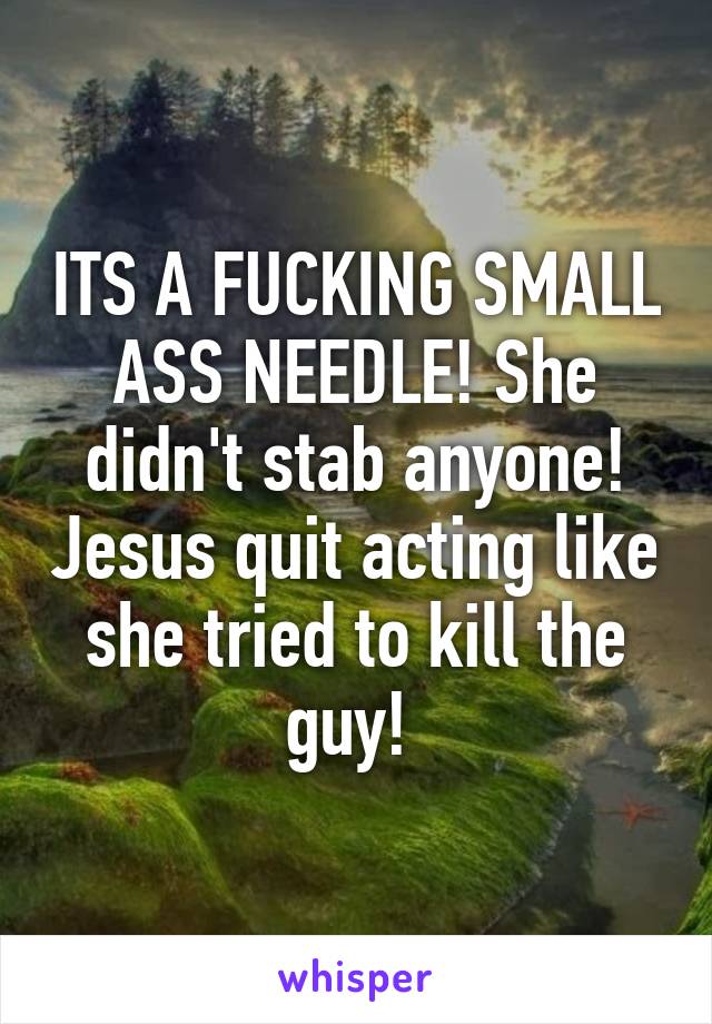 ITS A FUCKING SMALL ASS NEEDLE! She didn't stab anyone! Jesus quit acting like she tried to kill the guy! 