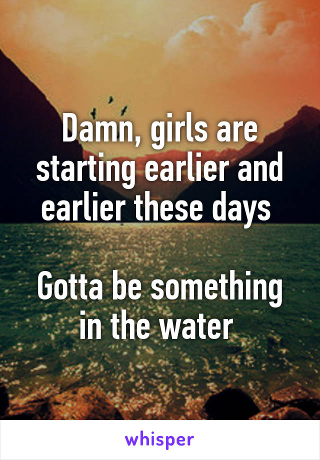 Damn, girls are starting earlier and earlier these days 

Gotta be something in the water 