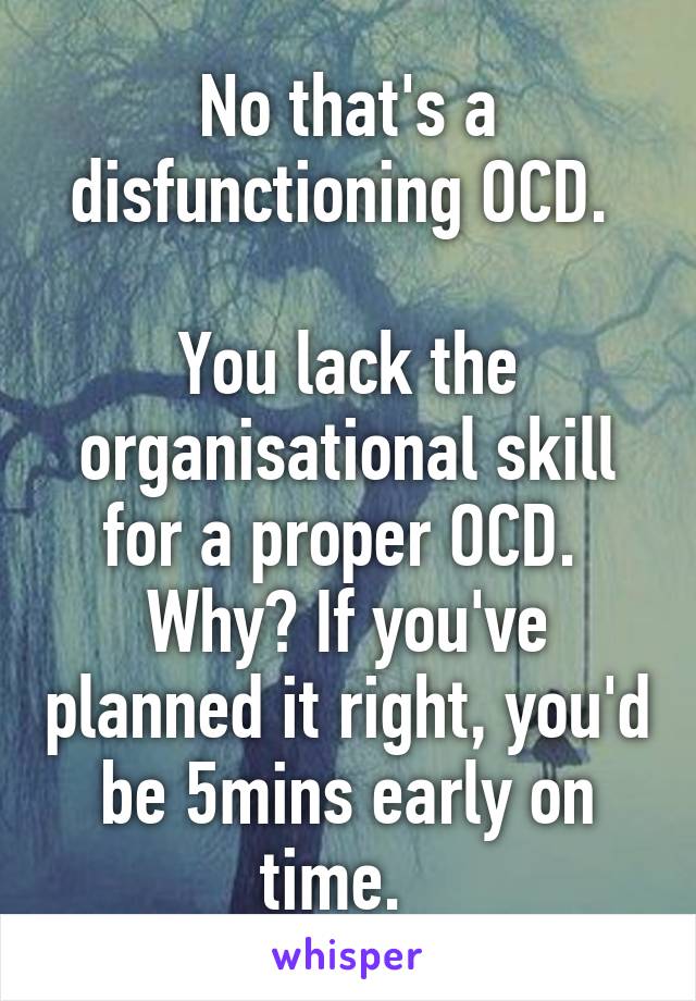 No that's a disfunctioning OCD. 

You lack the organisational skill for a proper OCD. 
Why? If you've planned it right, you'd be 5mins early on time.  