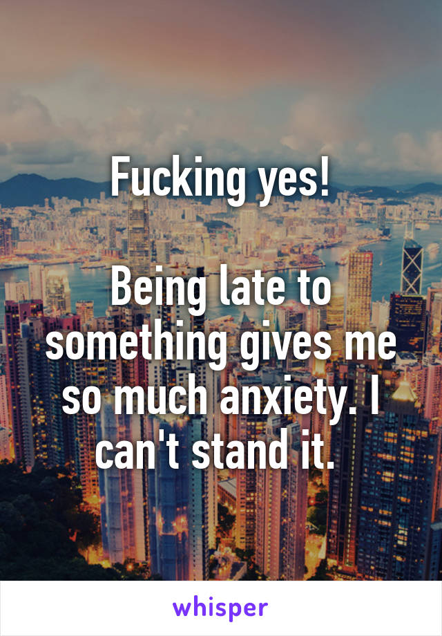 Fucking yes!

Being late to something gives me so much anxiety. I can't stand it. 