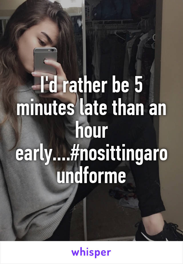 I'd rather be 5 minutes late than an hour early....#nosittingaroundforme