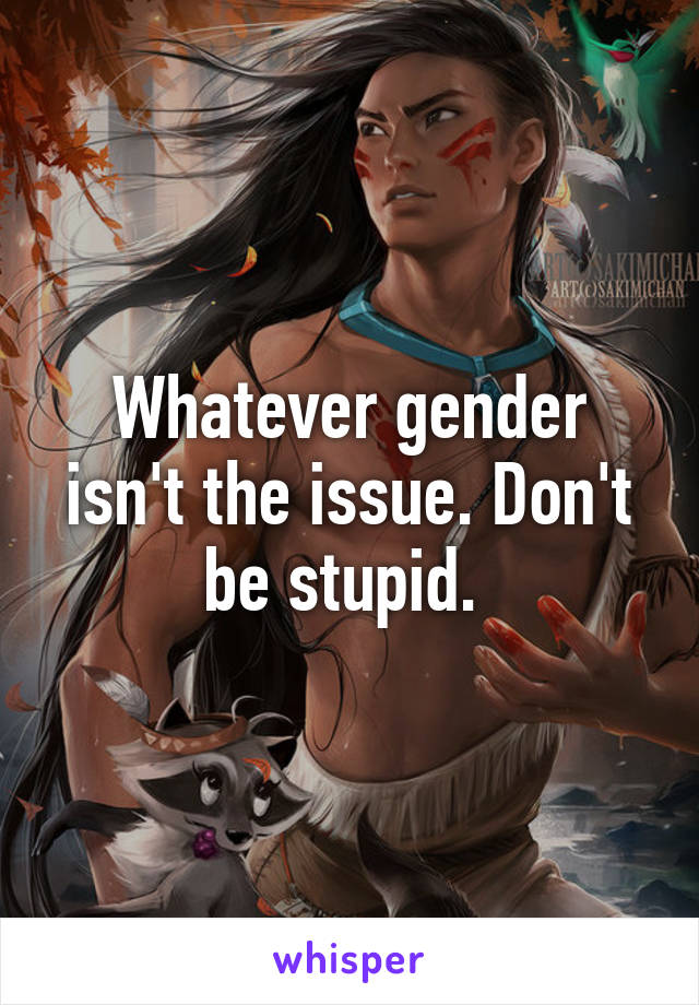 Whatever gender isn't the issue. Don't be stupid. 