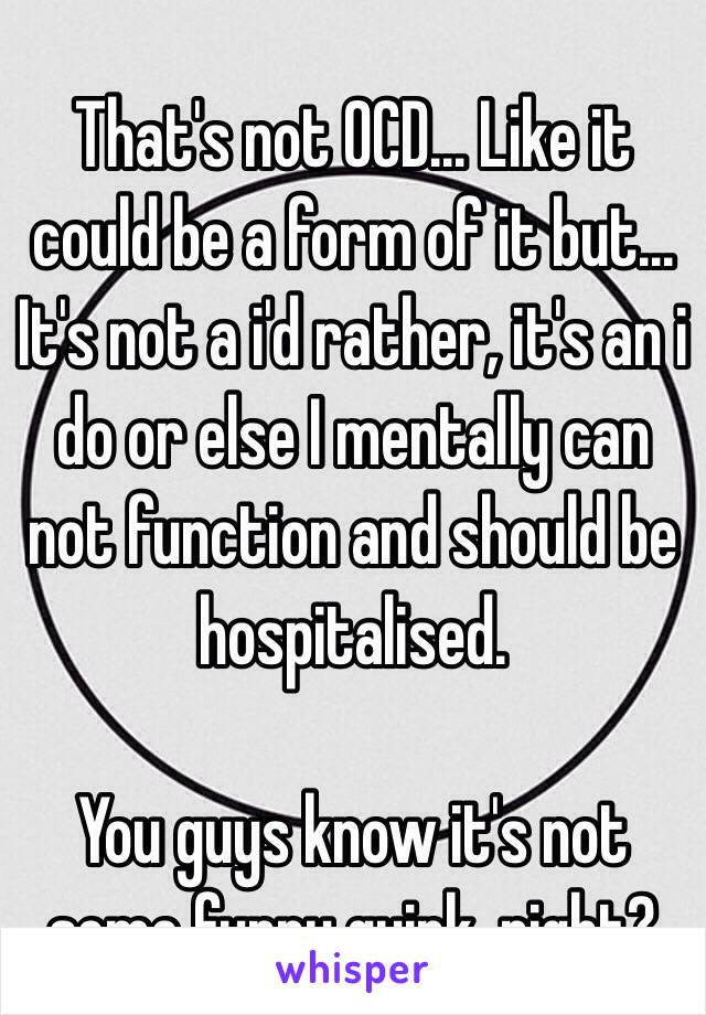 That's not OCD... Like it could be a form of it but... It's not a i'd rather, it's an i do or else I mentally can not function and should be hospitalised. 

You guys know it's not some funny quirk, right?