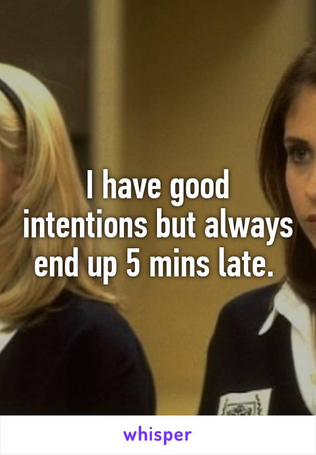 I have good intentions but always end up 5 mins late. 