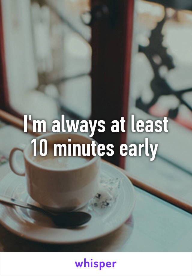 I'm always at least 10 minutes early 