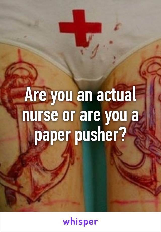 Are you an actual nurse or are you a paper pusher?