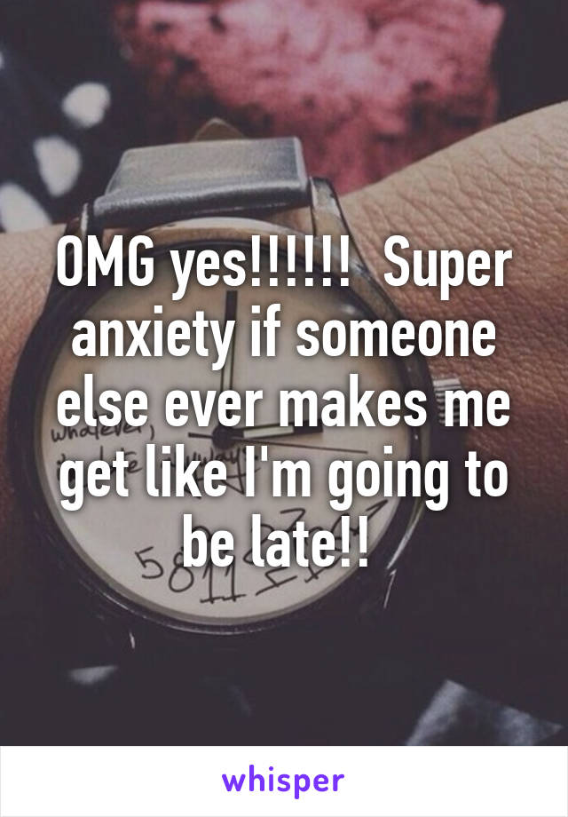 OMG yes!!!!!!  Super anxiety if someone else ever makes me get like I'm going to be late!! 