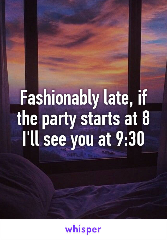 Fashionably late, if the party starts at 8 I'll see you at 9:30