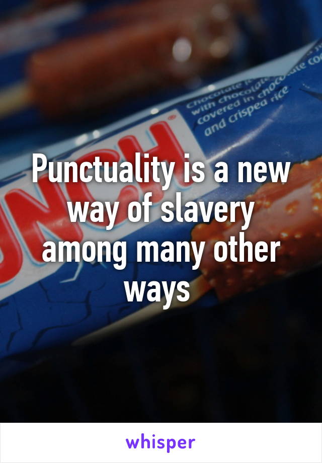 Punctuality is a new way of slavery among many other ways 