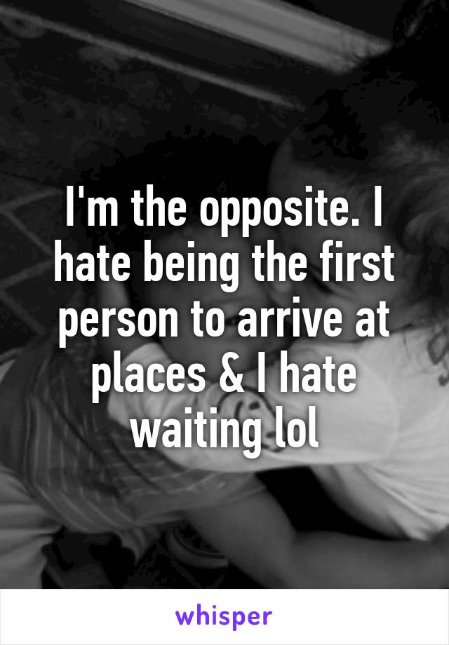 I'm the opposite. I hate being the first person to arrive at places & I hate waiting lol