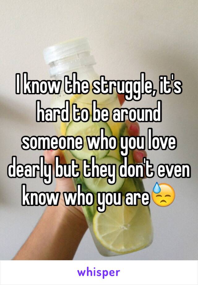 I know the struggle, it's hard to be around someone who you love dearly but they don't even know who you are😓
