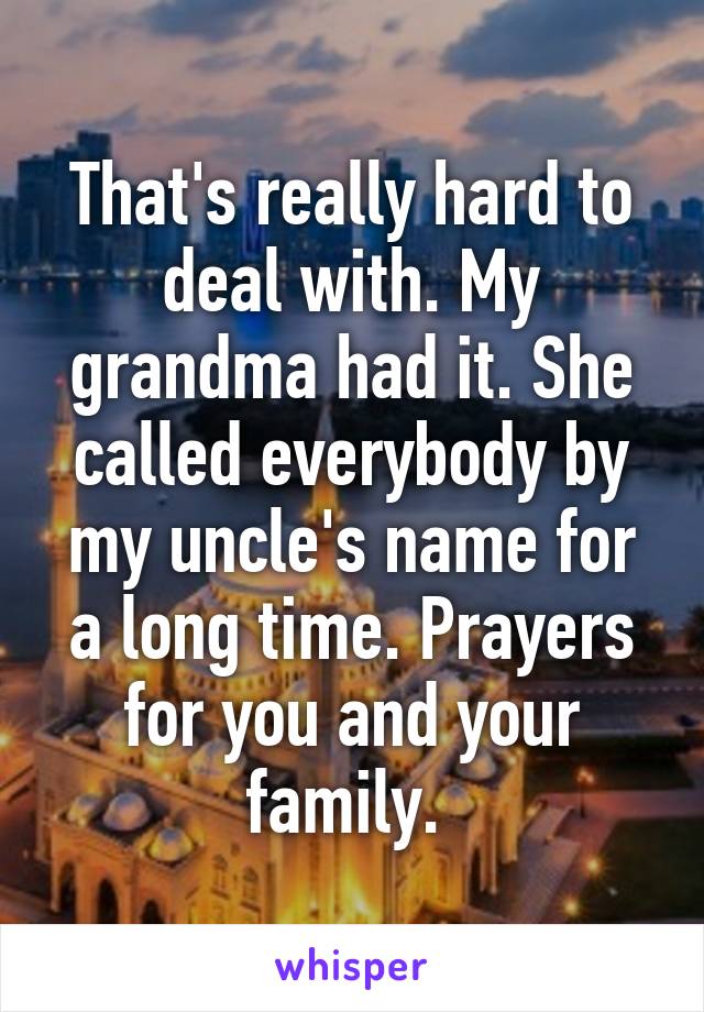 That's really hard to deal with. My grandma had it. She called everybody by my uncle's name for a long time. Prayers for you and your family. 