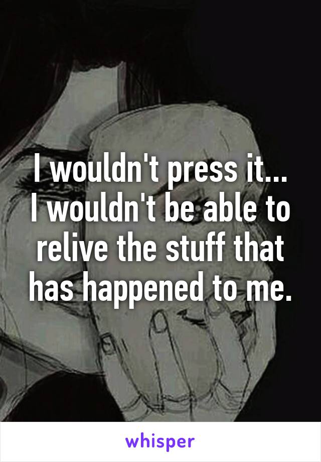 I wouldn't press it...
I wouldn't be able to relive the stuff that has happened to me.