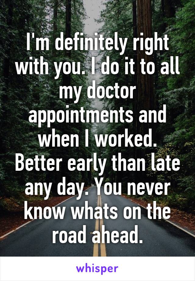 I'm definitely right with you. I do it to all my doctor appointments and when I worked. Better early than late any day. You never know whats on the road ahead.