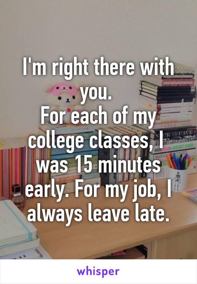 I'm right there with you. 
For each of my college classes, I  was 15 minutes early. For my job, I always leave late.