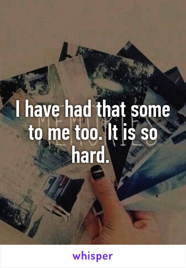 I have had that some to me too. It is so hard. 