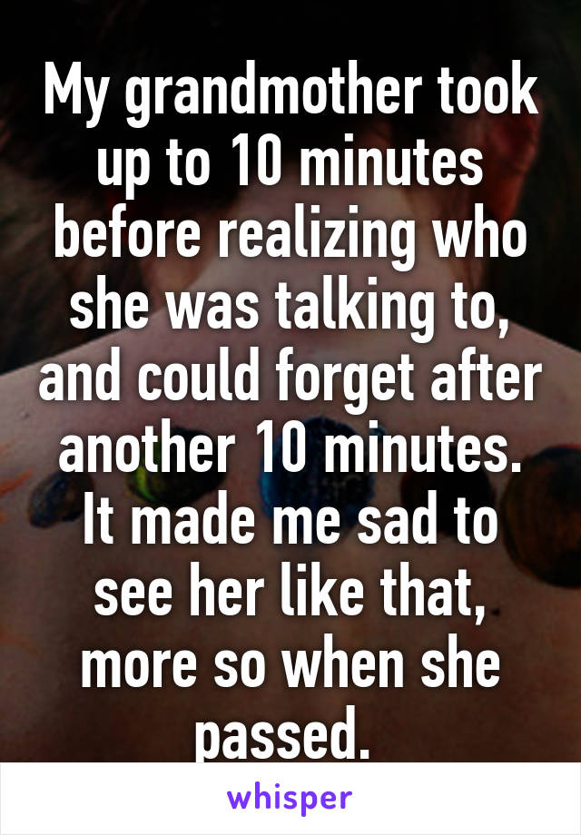 My grandmother took up to 10 minutes before realizing who she was talking to, and could forget after another 10 minutes. It made me sad to see her like that, more so when she passed. 